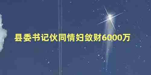 县委书记伙同情妇敛财6000万